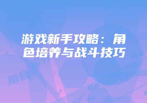 游戏新手攻略：角色培养与战斗技巧