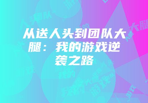 从送人头到团队大腿：我的游戏逆袭之路