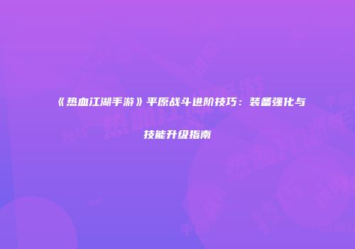 《热血江湖手游》平原战斗进阶技巧:装备强化与技能升级指南
