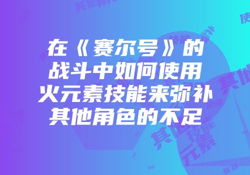 在《赛尔号》的战斗中如何使用火元素技能来弥补其他角色的不足