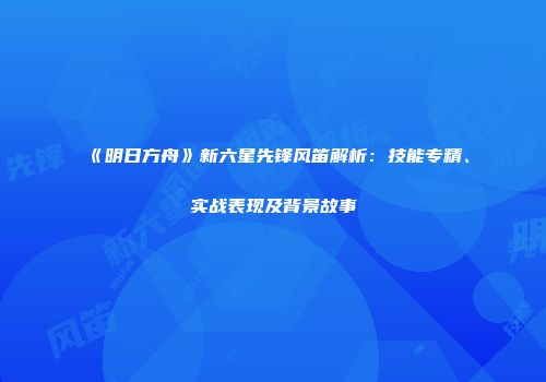 《明日方舟》新六星先锋风笛解析：技能专精、实战表现及背景故事