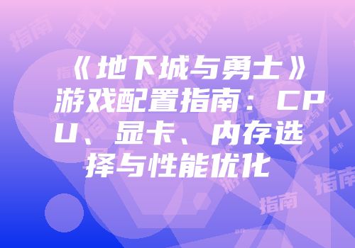 《地下城与勇士》游戏配置指南：CPU、显卡、内存选择与性能优化