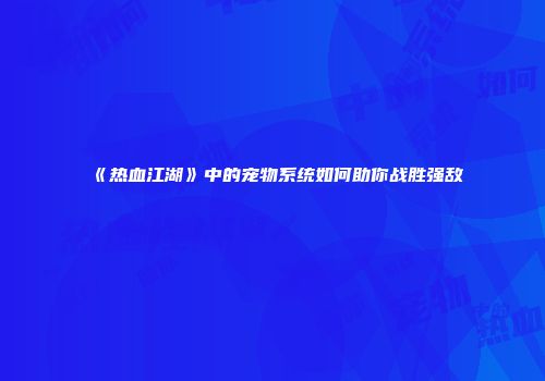 《热血江湖》中的宠物系统如何助你战胜强敌