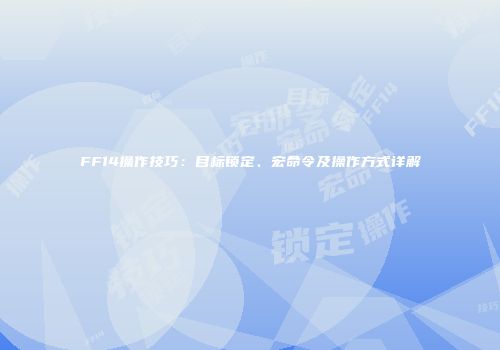 FF14操作技巧：目标锁定、宏命令及操作方式详解
