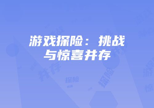 游戏探险：挑战与惊喜并存