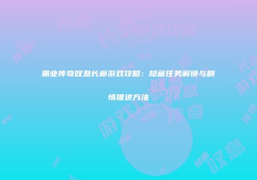 霸业传奇叹息长廊游戏攻略：隐藏任务解锁与剧情推进方法
