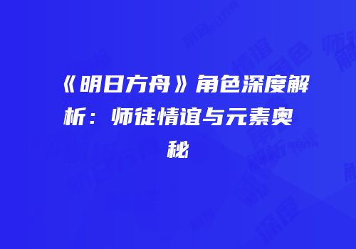 《明日方舟》角色深度解析：师徒情谊与元素奥秘