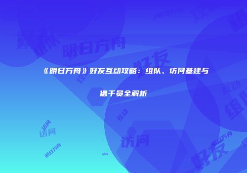 《明日方舟》好友互动攻略：组队、访问基建与借干员全解析