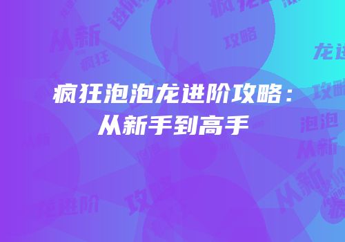疯狂泡泡龙进阶攻略：从新手到高手