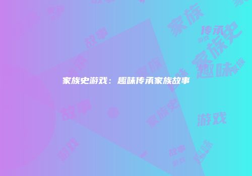家族史游戏：趣味传承家族故事