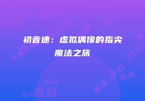 初音速：虚拟偶像的指尖魔法之旅
