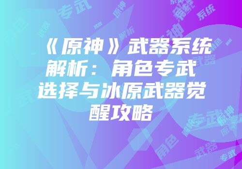 《原神》武器系统解析：角色专武选择与冰原武器觉醒攻略