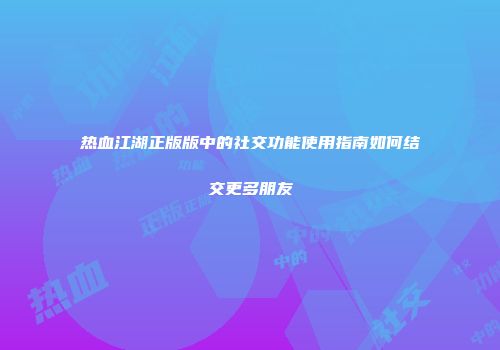 热血江湖正版版中的社交功能使用指南如何结交更多朋友