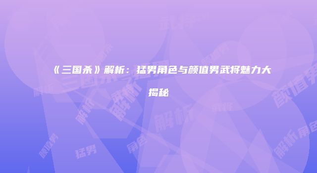 《三国杀》解析：猛男角色与颜值男武将魅力大揭秘