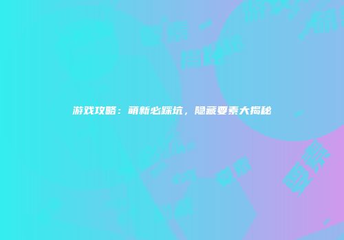 游戏攻略：萌新必踩坑，隐藏要素大揭秘