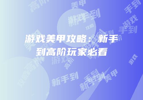 游戏美甲攻略：新手到高阶玩家必看