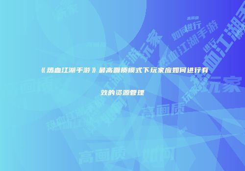 《热血江湖手游》最高画质模式下玩家应如何进行有效的资源管理