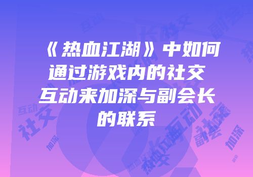 《热血江湖》中如何通过游戏内的社交互动来加深与副会长的联系