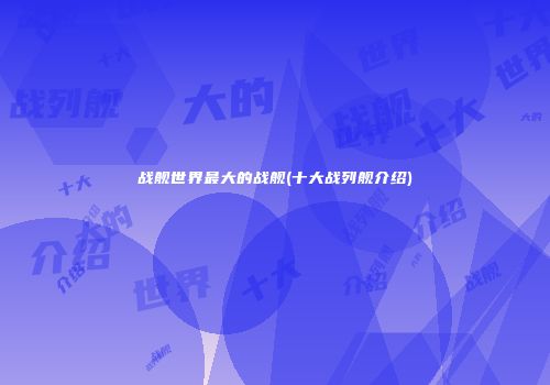 战舰世界最大的战舰(十大战列舰介绍)