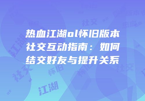热血江湖ol怀旧版本社交互动指南：如何结交好友与提升关系