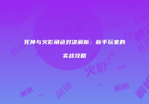死神与火影角色对决解析：新手玩家的实战攻略
