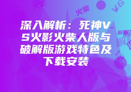 深入解析：死神VS火影火柴人版与破解版游戏特色及下载安装