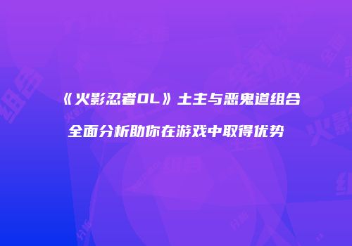 《火影忍者OL》土主与恶鬼道组合全面分析助你在游戏中取得优势