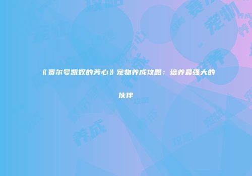 《赛尔号凯奴的芳心》宠物养成攻略：培养最强大的伙伴