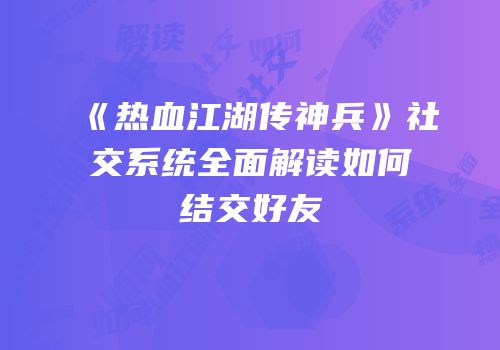 《热血江湖传神兵》社交系统全面解读如何结交好友