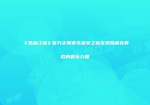 《热血江湖》官方正服音乐鉴赏之旅发现隐藏在背后的音乐力量