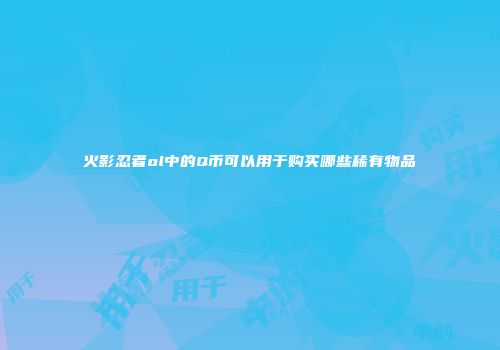 火影忍者ol中的Q币可以用于购买哪些稀有物品