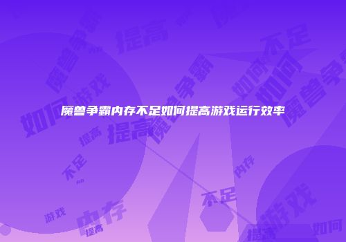 魔兽争霸内存不足如何提高游戏运行效率