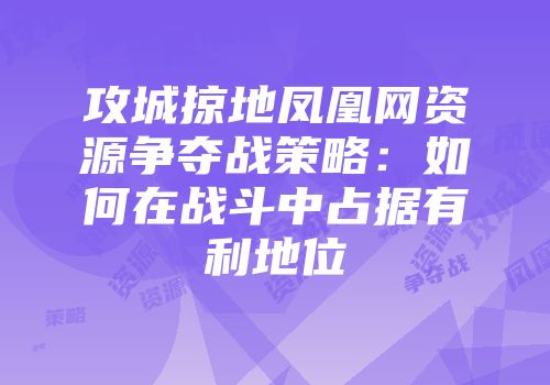 攻城掠地凤凰网资源争夺战策略:如何在战斗中占据有利地位