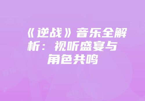 《逆战》音乐全解析：视听盛宴与角色共鸣