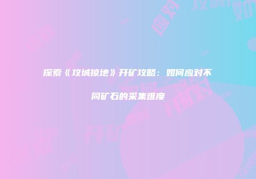 探索《攻城掠地》开矿攻略：如何应对不同矿石的采集难度