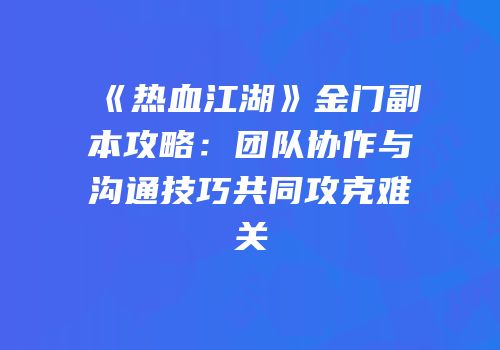 《热血江湖》金门副本攻略：团队协作与沟通技巧共同攻克难关