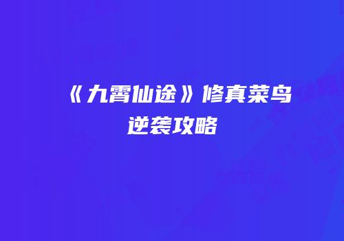 《九霄仙途》修真菜鸟逆袭攻略