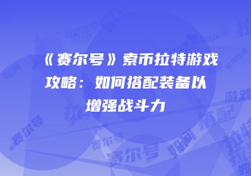 《赛尔号》索币拉特游戏攻略：如何搭配装备以增强战斗力