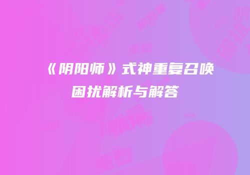 《阴阳师》式神重复召唤困扰解析与解答