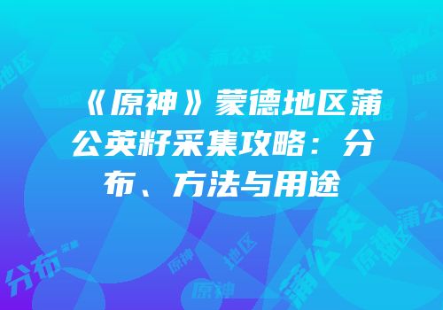 《原神》蒙德地区蒲公英籽采集攻略：分布、方法与用途