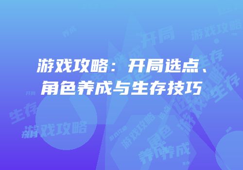 游戏攻略：开局选点、角色养成与生存技巧