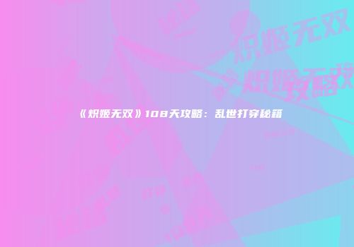 《炽姬无双》108天攻略：乱世打穿秘籍