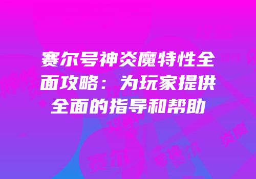 赛尔号神炎魔特性全面攻略:为玩家提供全面的指导和帮助