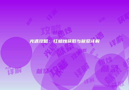 光遇攻略：红蜡烛获取与献祭详解