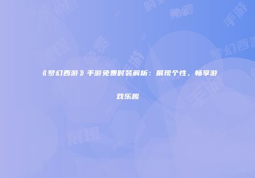 《梦幻西游》手游免费时装解析：展现个性，畅享游戏乐趣