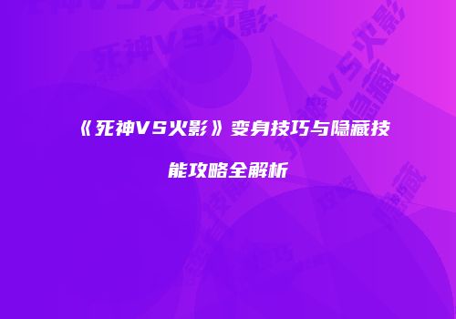 《死神VS火影》变身技巧与隐藏技能攻略全解析