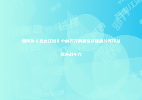 如何为《热血江湖》中的邪刀角色选择适合的耳环以提高战斗力