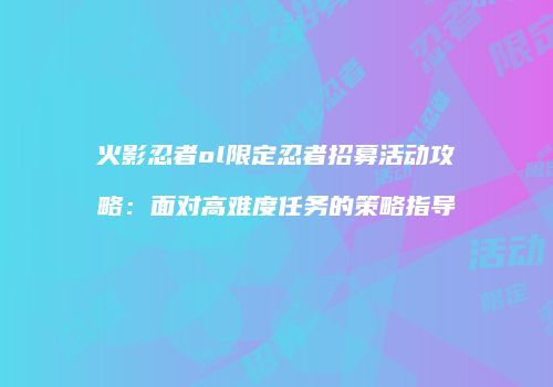 火影忍者ol限定忍者招募活动攻略:面对高难度任务的策略指导