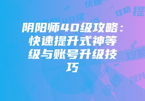 阴阳师40级攻略：快速提升式神等级与账号升级技巧