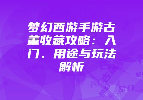 梦幻西游手游古董收藏攻略：入门、用途与玩法解析